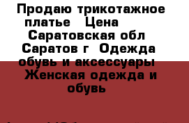 Продаю трикотажное платье › Цена ­ 700 - Саратовская обл., Саратов г. Одежда, обувь и аксессуары » Женская одежда и обувь   